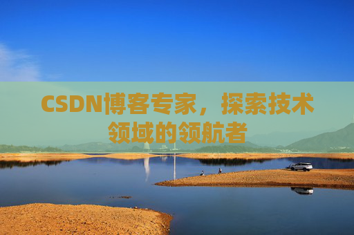 CSDN博客专家，探索技术领域的领航者